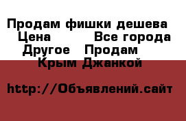 Продам фишки дешева  › Цена ­ 550 - Все города Другое » Продам   . Крым,Джанкой